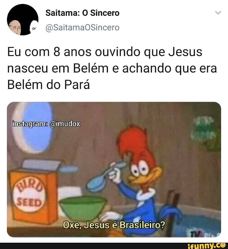 Saitama: O Sincero
(GU SaitamaOSincero
Eu com 8 anos ouvindo que Jesus nasceu em Belém e achando que era
Belém do Pará
stagram camudox
Oxe, Jesus e Brasileiro"?