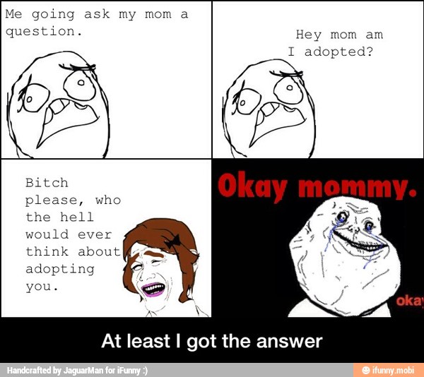 I adopted?
Bitch
please, who
At least I got the answer - At least I got the answer