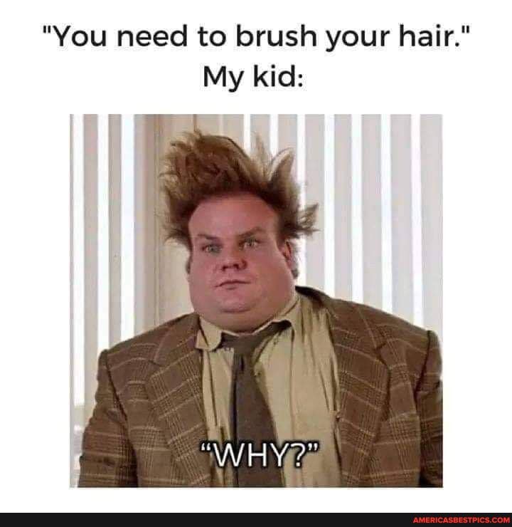 "You need to brush your hair."
My kid:
\WHY?"