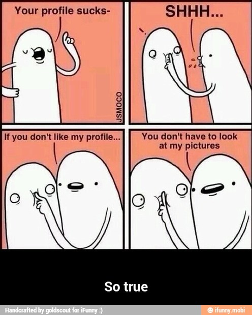 Your profile sucks-
You don't have to look
at pictures - So true