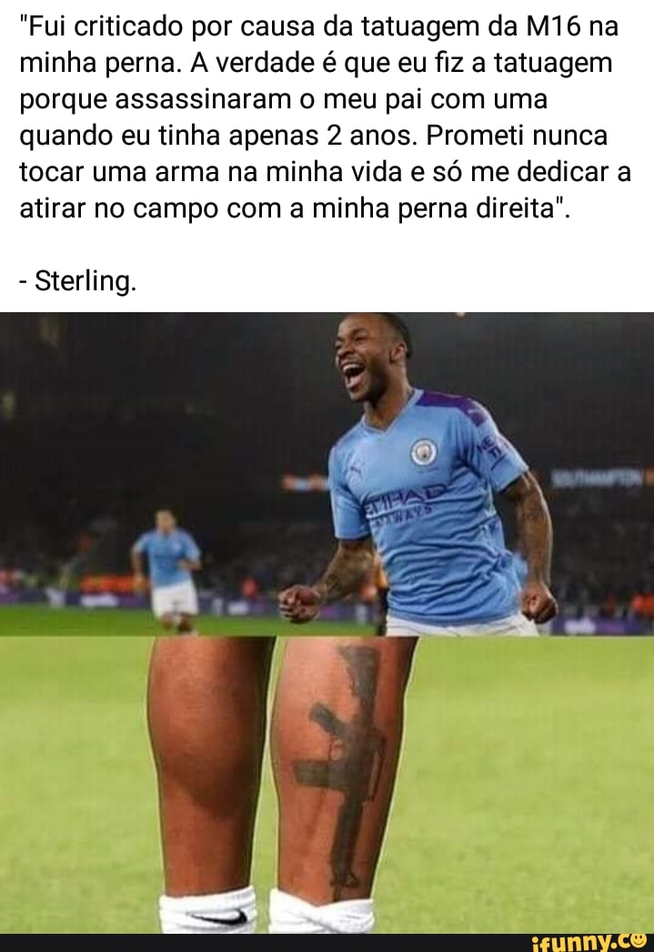 "Fui criticado por causa da tatuagem da na minha perna. A verdade é que eu fiz a tatuagem porque assassinaram o meu pai com uma
quando eu tinha apenas 2 anos. Prometi nunca
tocar uma arma na minha vida e só me dedicar a atirar no campo com a minha perna direita".
Sterling.