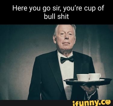 Here You Go Sir You Re Cup Of Bull Shit Here You Go Sir You Re Cup Of Bull Shit