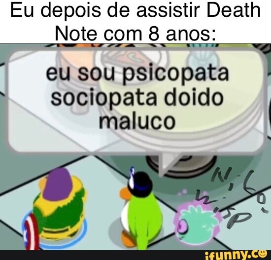 Eu depois de assistir Death
Note com 8 anos:
I eu sou psicopata sociopata doido maluco