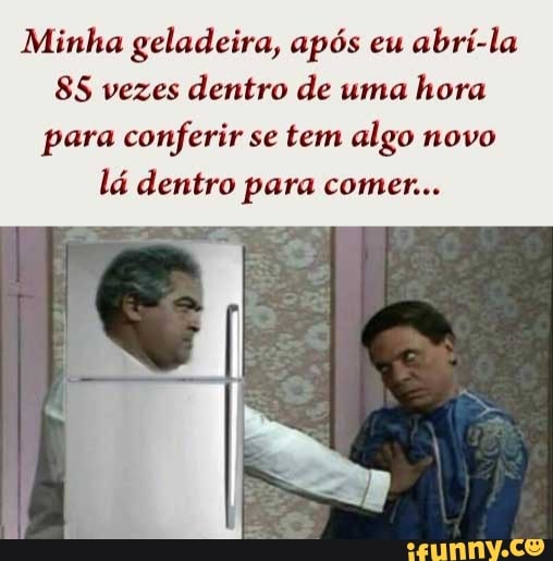 Minha geladeira, após eu
abrí-la
85 vezes dentro de uma
hora
para conferir se tem algo novo
lá dentro para comer...