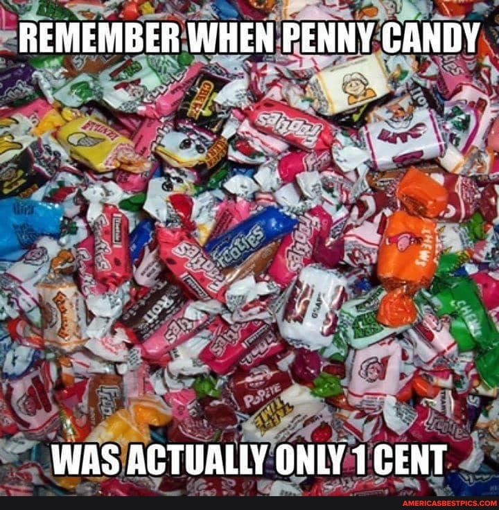 REMEMBER WHEN PENNY CANDY
WAS ACTUALLY ONLY 1 CENT