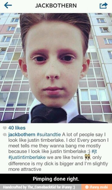 € JACKBOTHERN é
40 likes
jackbothern #suitandtie A lot of people say I
look like justin timberlake. I do! Every person I
meet tells me they wanna bang me most
because I look like justin timberlake #jt
#justintimberlake we are like twins RH
only
difference is my dick is bigger and I'm slightly
more attractive - Pimping done right.