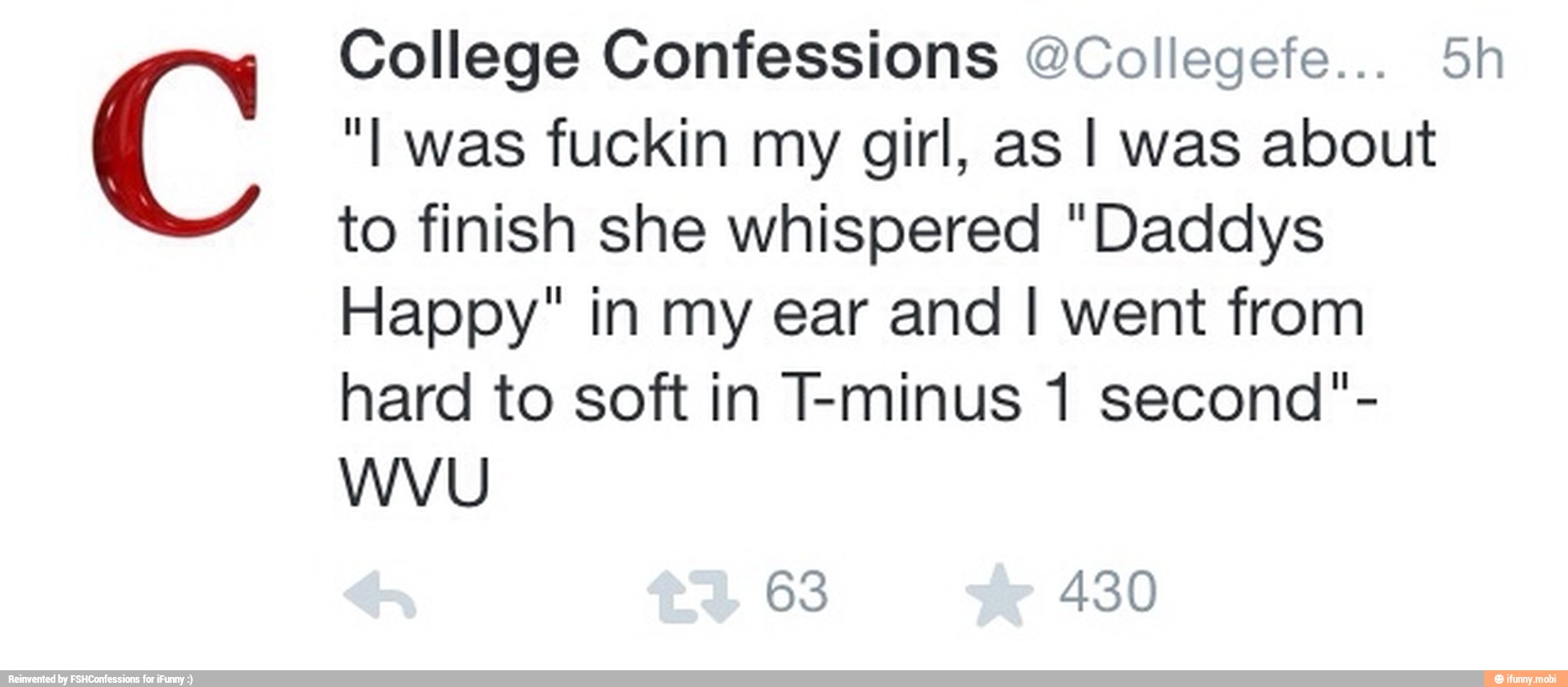 "I was fuckin my girl, as I was about
to finish she whispered "Daddys
Happy" in my ear and I went from
hard to soft in T-minus 1 second"-
WVU
C College Confessions @Collegefe... 5h