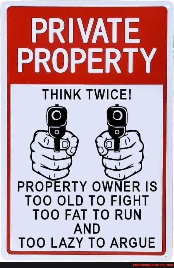 PRIVATE PROPERTY
THINK TWICE! ry)
PROPERTY OWNER IS TOO OLD TO FIGHT TOO FAT TO RUN
AND TOO LAZY TO ARGUE