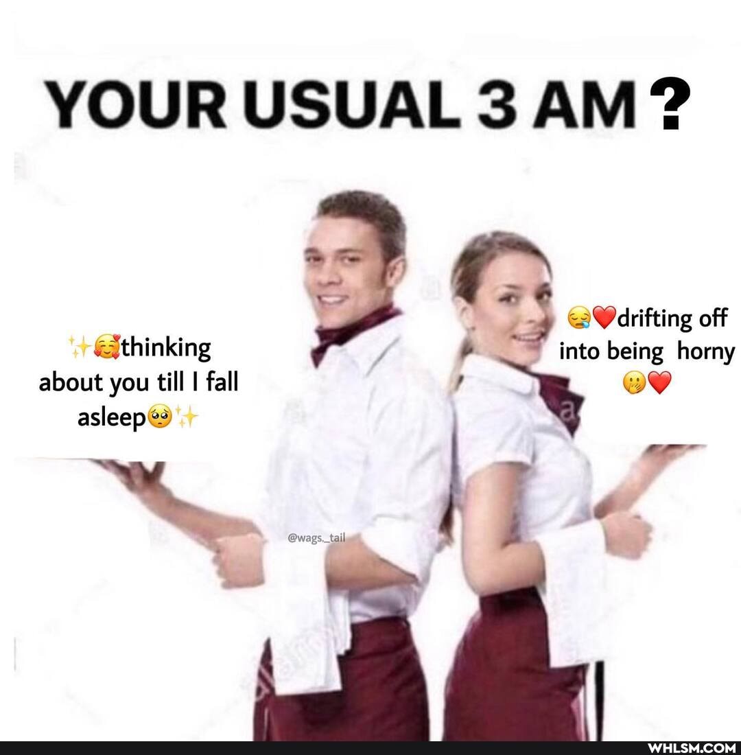 YOUR USUAL 3 AM?
} Warifting off
&{thinking into being horny
about you till I fall asleep