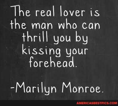 The real lover is the man who can thrill you by kissing your forehead.
-Marilun Monroe.
