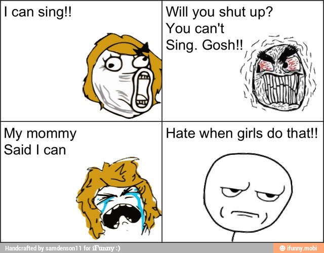 I can sing!! Will you shut up?
You can't
I
Said I can