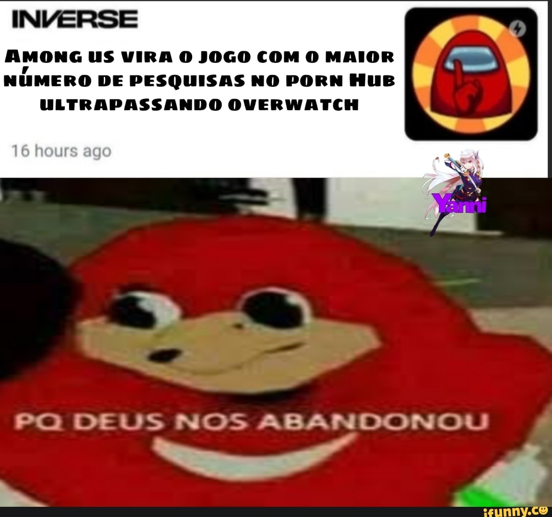 INVERSE
AMONG US VIRA O JOGO COM O MAIOR NUMERO DE PESQUISAS NO PORN HUE ULTRAPASSANDO OVERWATCH
PO DEUS NOS ABANDONOU
fá