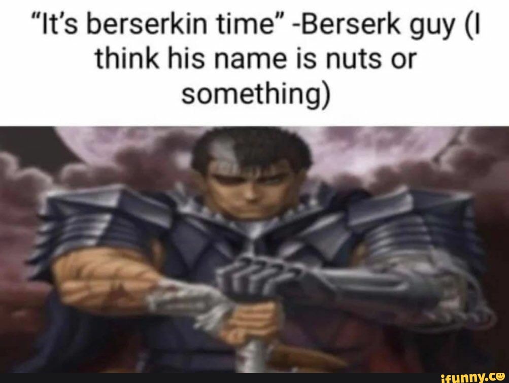 "It's berserkin time" Berserk guy (I think his name is nuts or