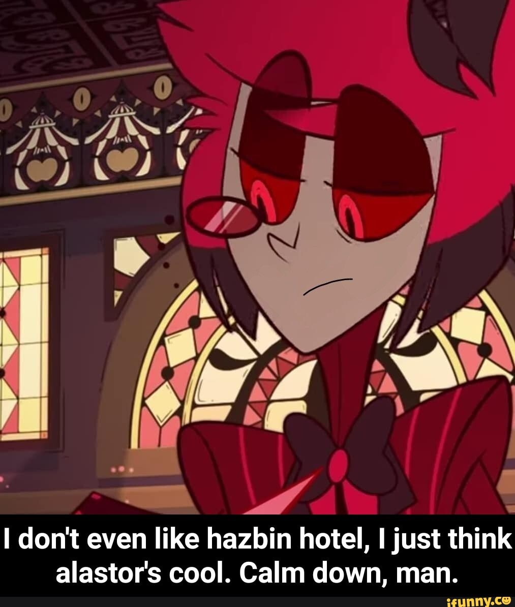 Don't even like hazbin hotel, I just think alastor's cool. Calm down ...