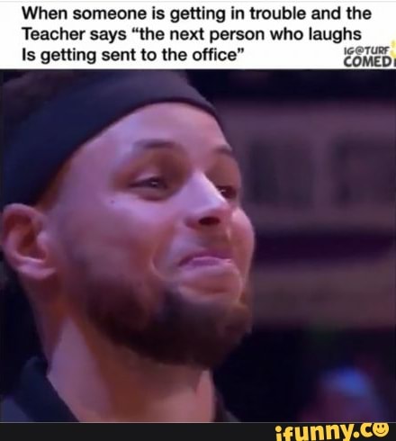 When someone is getting in trouble and the
Teacher says "the next person who laughs
Is getting sent to the office" COmeD.