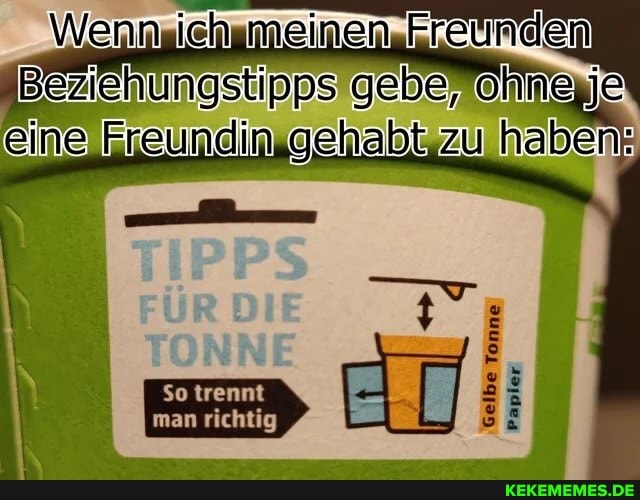 Wernrich meinen unden
gebe, ohne Je
eine Freundin- gehabt zu haben:
Gelbe Tonne
Papier
So trennt man richtig