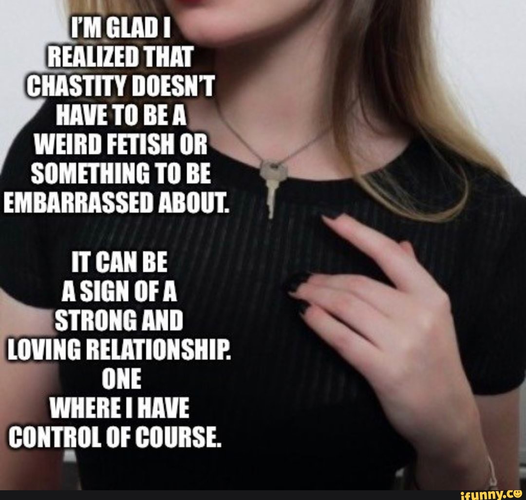 I'M GLAD REALIZED THAT CHASTITY DOESNT HAVE TOBEA WEIRD FETISH OR SOMETHING  TO BE EMBARRASSED