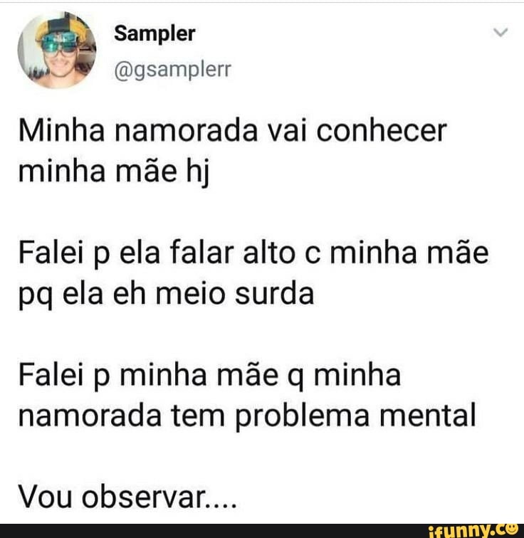 Sampler
(Dgsamplerr
Minha namorada vai conhecer minha mãe hj
Falei p ela falar alto c minha mãe pa ela eh meio surda
Falei p minha mãe q minha namorada tem problema mental
Vou observar...