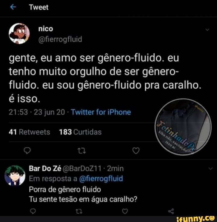 gente, eu amo ser género-fluido. eu
tenho muito orgulho de ser género-
fluido. eu sou género-fluido pra caralho.
é isso.
Tu sente tesão em água caralho?