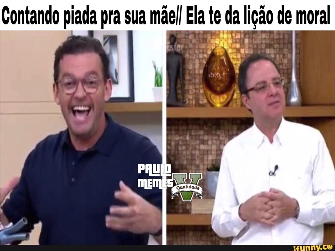 Contando piada pra sua mãell Ela te da lição de moral
I
Ri