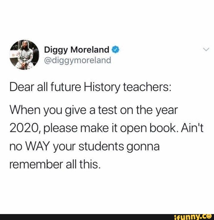 Dear all future History teachers:
When you give atest on the year
2020, please make it open book. Ain't
no WAY your students gonna
remember all this.