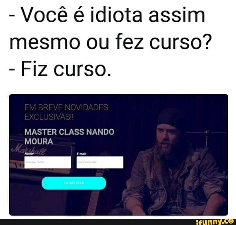 Você é idiota assim
mesmo ou fez curso?
Fiz curso.
MASTER CLASS NANDO
MOURA