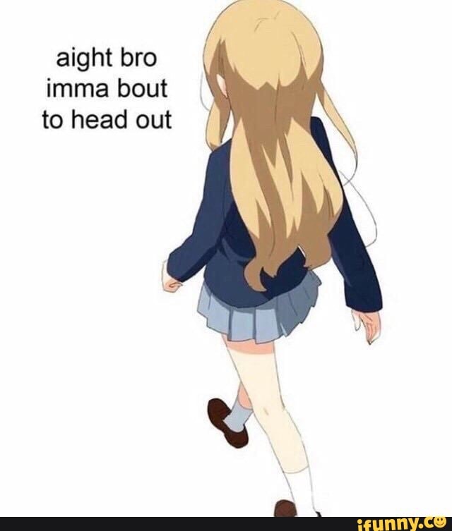 Aight Bro Imma Head Out