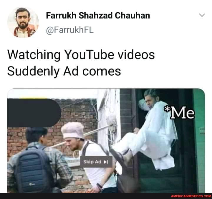 Farrukh Shahzad Chauhan
@FarrukhFL
Watching YouTube videos
Suddenly Ad comes
Ad