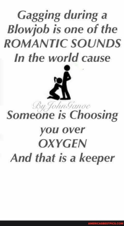 Gagging during a
Blowjob is one of the
ROMANTIC SOUNDS In the world cause
Someone is Choosing you over
OXYGEN
And that is a keeper