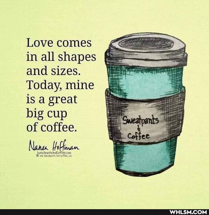Love comes in all shapes and sizes.
Today, mine is a great big cup
of coffee.