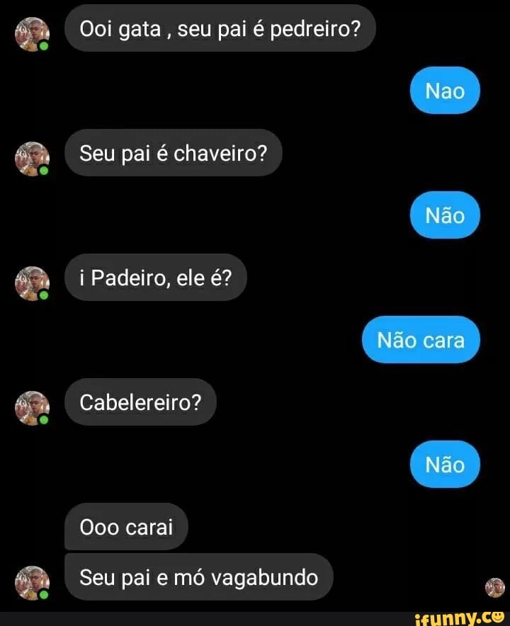 Ooi gata, seu pai é pedreiro?
Seu pai é chaveiro? i Padeiro, ele é?
Cabelereiro?
carai
Seu pai e mó vagabundo
Não cara