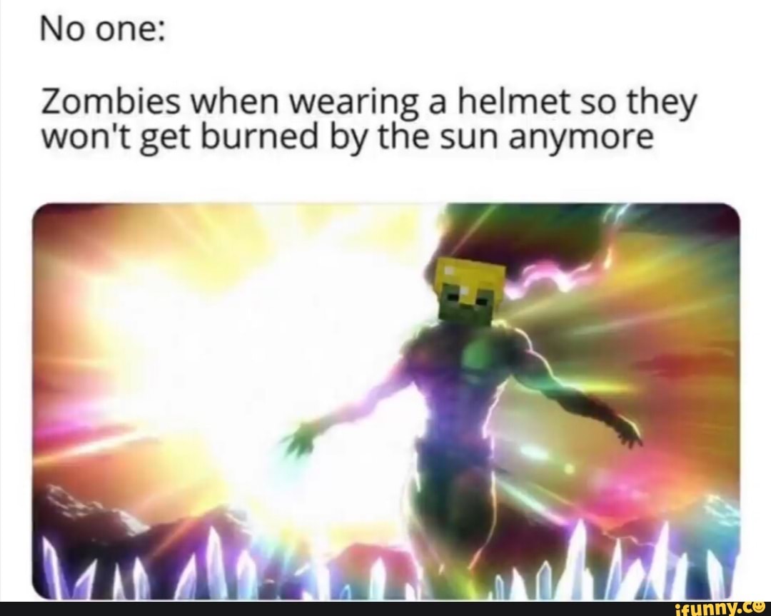 No one Zombies when wearing a helmet so they won't get burned by the