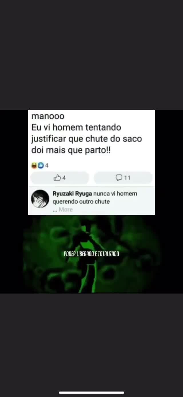 Eu vi homem tentando justificar que chute do saco doi mais que parto!! Ryuzaki  Ryuga nunca vi homem querendo outro chute MULHERES: RICKINHO vAirempnerdi  no araumentam. - iFunny Brazil