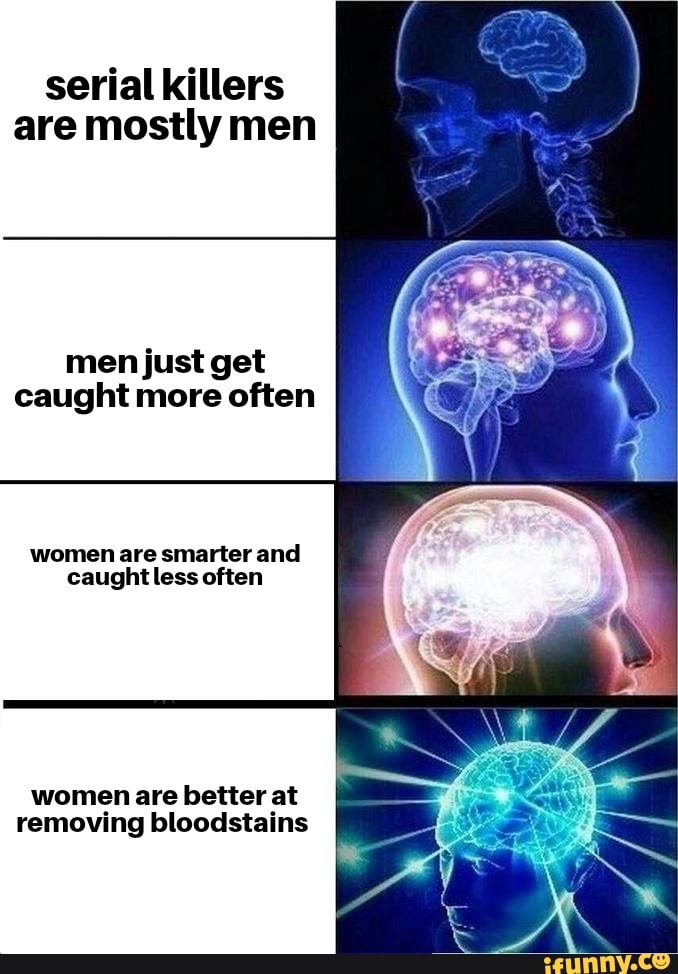 serial killers
are mostly men
men just get
caught more often
women are smarter and
caughtless often
women are better at
removing bloodstains
