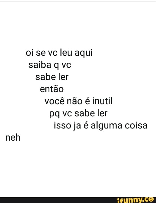 oi se vc leu aqui
saiba q vc
sabe ler
então
você não é inutil
pq vc sabe ler
isso ja é alguma coisa
neh