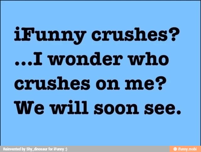 iFunny crushes?
crushes on me?
We will soon see.