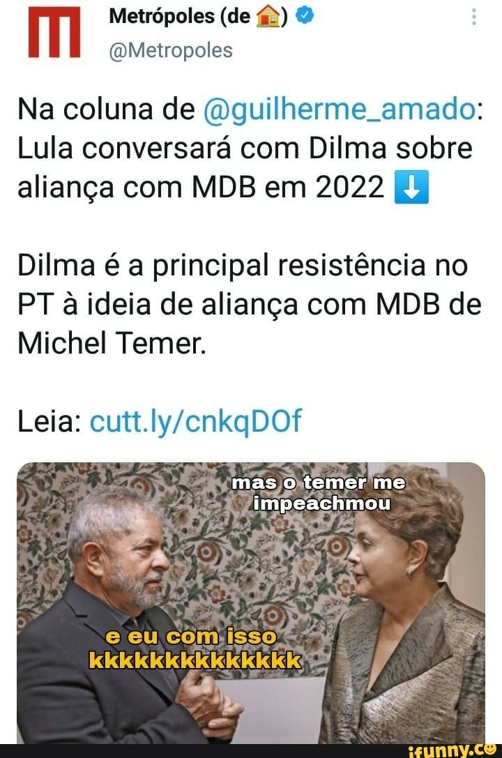 Metrópoles (de
(QMetropoles
Na coluna de (guilherme amado:
Lula conversará com Dilma sobre aliança com MDB em 2022
Dilma é a principal resistência no
PT à ideia de aliança com MDB de
Michel Temer.
mas temer me
impeachmou
Leia:
e eu com isso