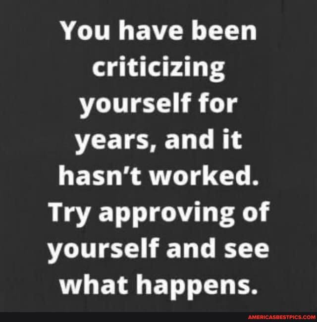 You have been criticizing yourself for years, and it hasn't worked.
Try approving of yourself and see what happens.