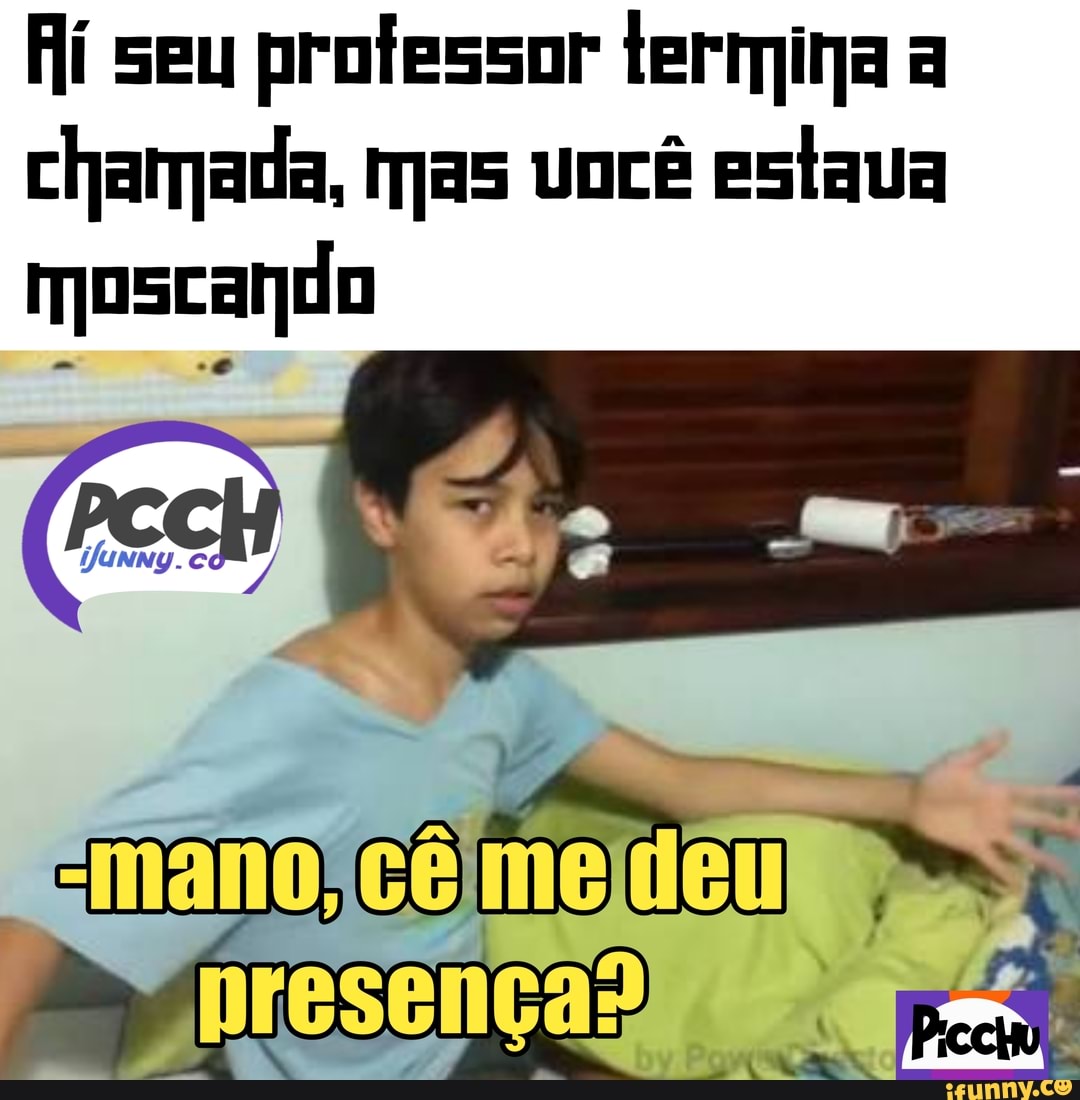 Hí seu professor termina a
chamada, mas você estava
moscando