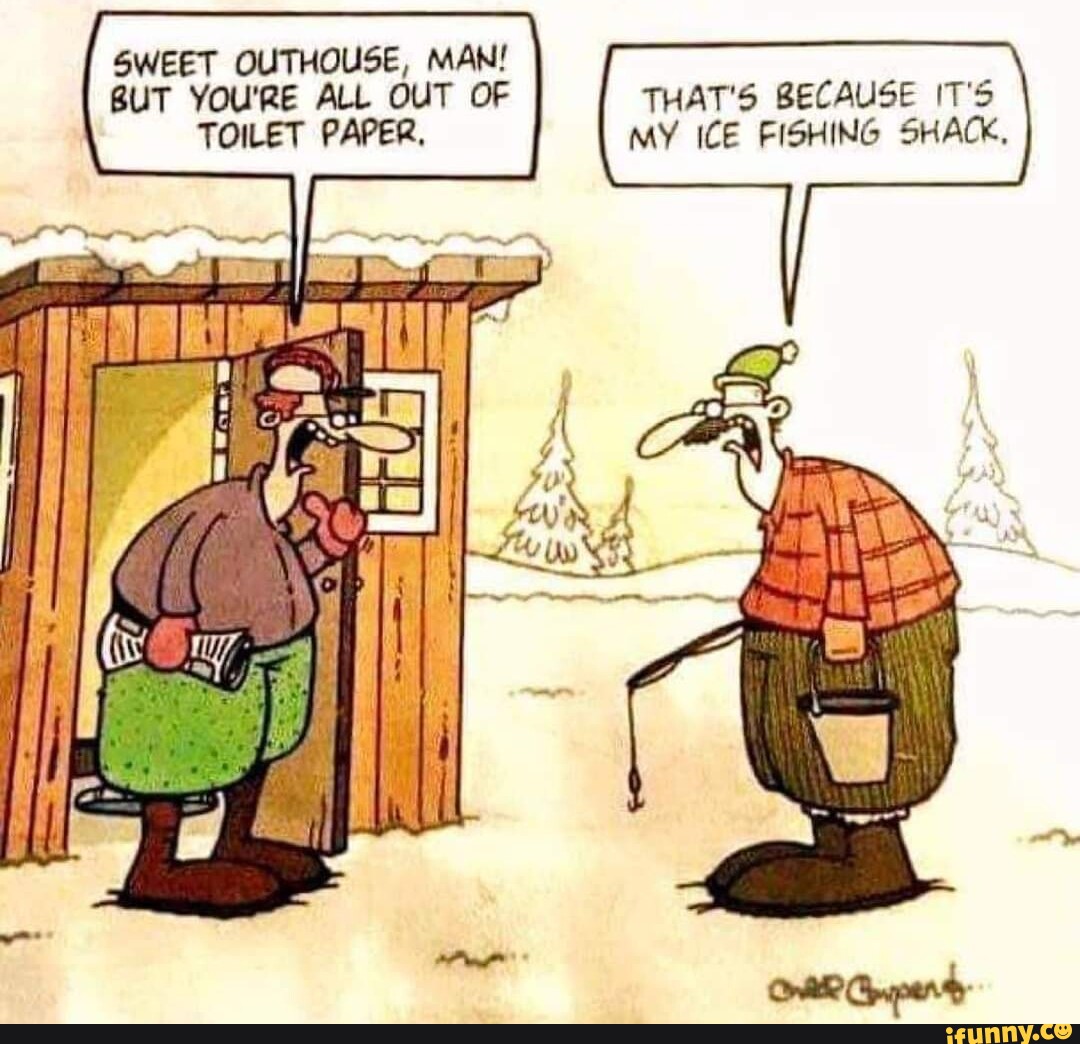 SWEET OUTHOUSE, MAN! BUT YOU'RE ALL OUT OF TOILET PAPER, THAT'S BECAUSE ...