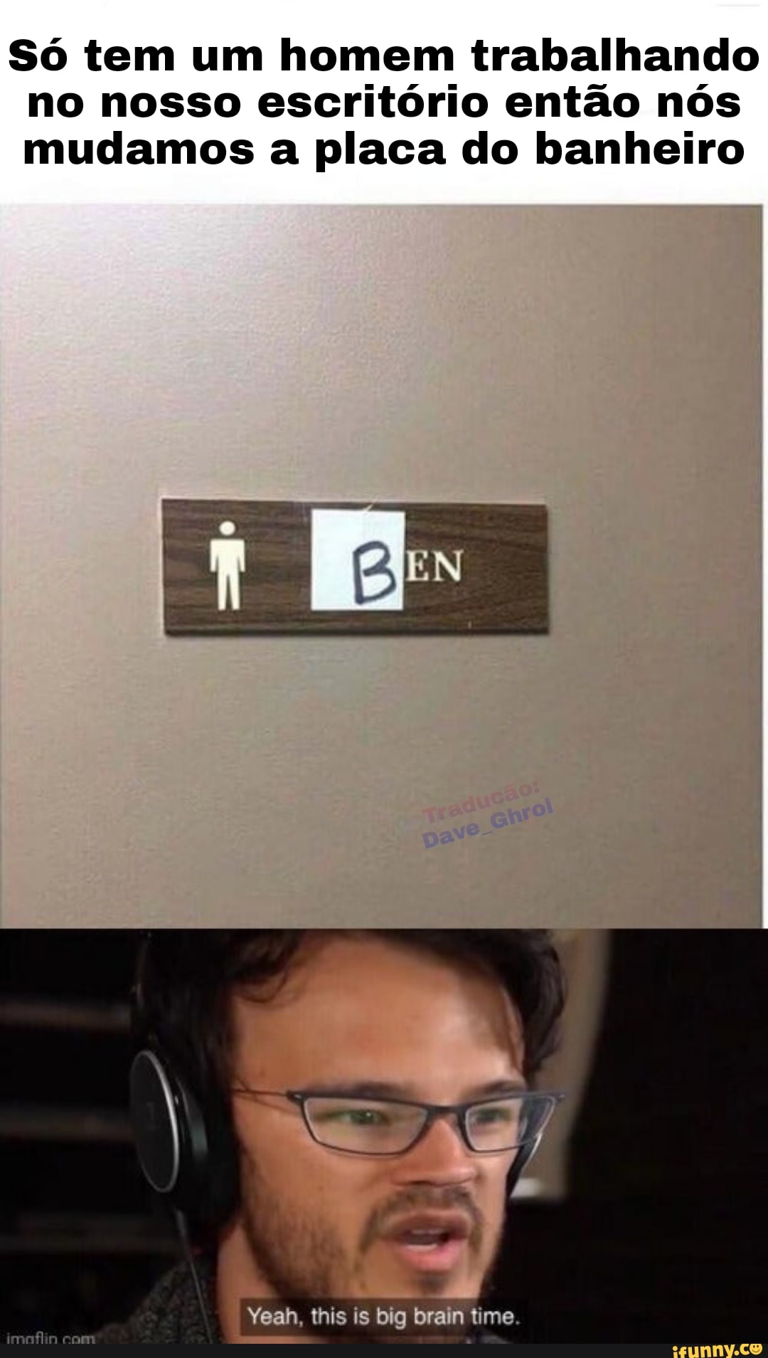 Só tem um homem trabalhando no nosso escritório então nós mudamos a placa do banheiro
Yean, this is big brain time.