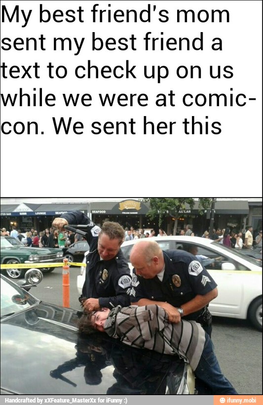 My best friend's mom
sent my best friend a
text to check up on us
while we were at comic-
con. We sent her this