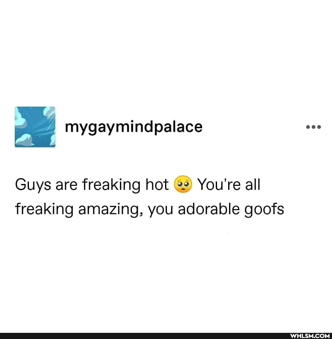 mygaymindpalace.
Guys are freaking hot You're all freaking amazing, you adorable goofs