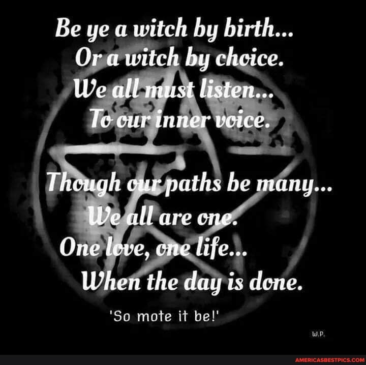 Be ye a witch by birth...
Or awitch by cheice.
We all must listen...
Te our inner veice.
Theugh cur paths be many...
We all are one.
One leve, ene life...
When the day is done.
'So mote di be!'