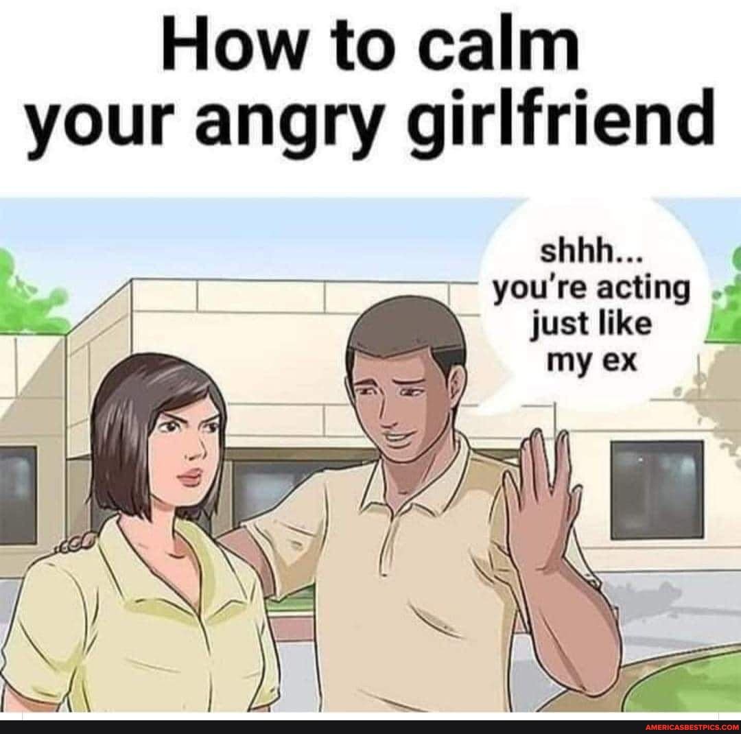 How to calm your angry girlfriend sh re acting . just like my - America ...