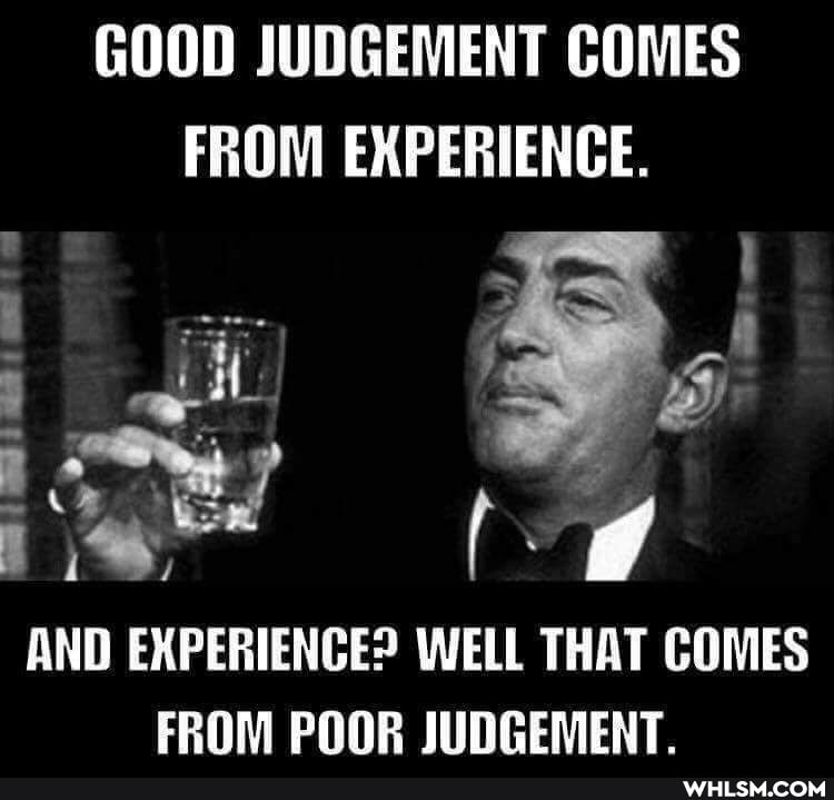 GOOD JUDGEMENT COMES
FROM EXPERIENGE.
AND EXPERIENCE? WELL THAT COMES FROM POOR JUDGEMENT.
