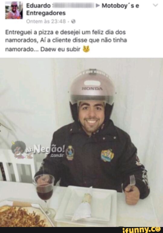 Entreguei a pizza e desejei um feliz dia dos
namorados, Ai a cliente disse que não tinha
namorado... Daew eu subir 45
