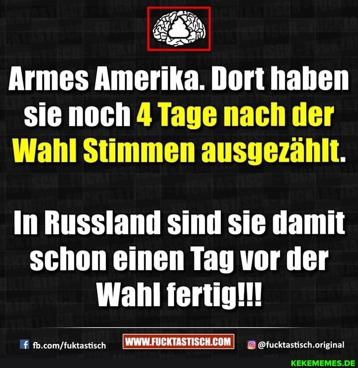 Armes Amerika. Dort haben
sie noch 4 Tage nach der
Wahl Stimmen ausgezählt.
In Russland sind sie damit schon einen Tag vor der
Wahl fertig!!!
DMI @fucktastisch.orieinal