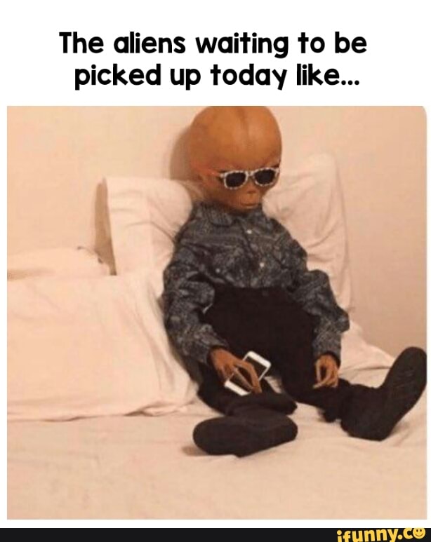 The aliens waiting to be picked up today like... - iFunny