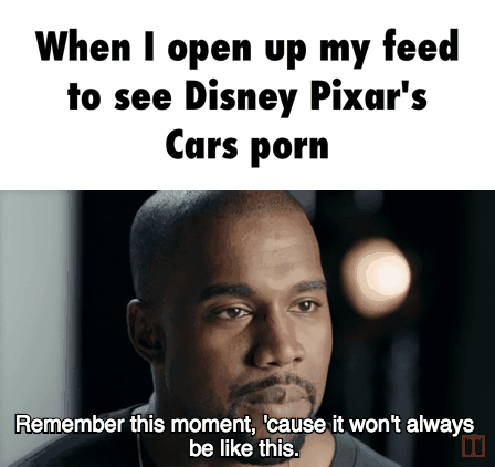 When I open up my feed, Io see Disney Pixar's, Cars porn, Remember, Ã‰is  moment, ' use it wonâ€˜t always